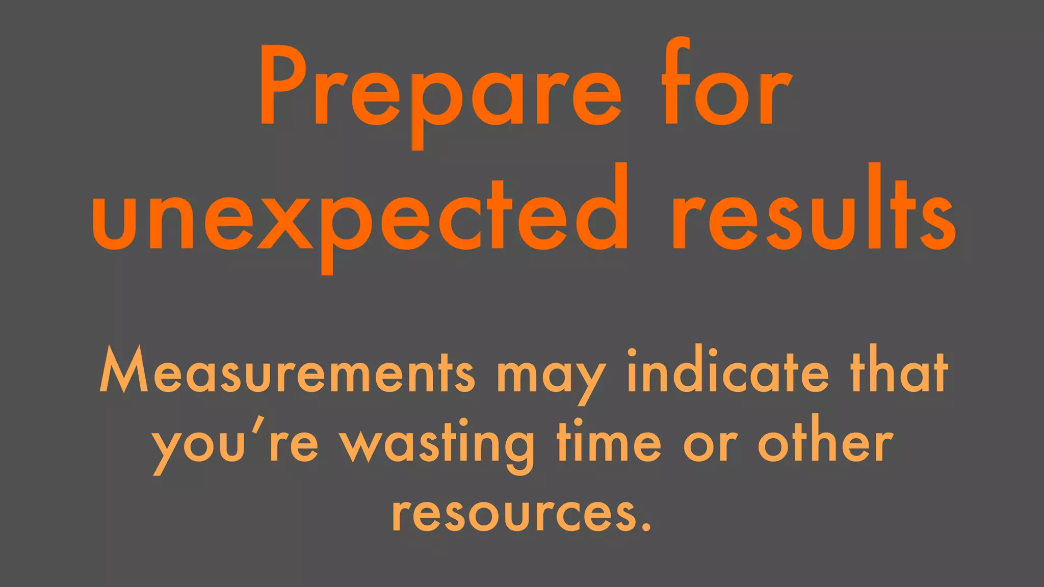 Prepare for 
unexpected results 
Measurements may indicate that 
you’re wasting time or other 
resources. 
 