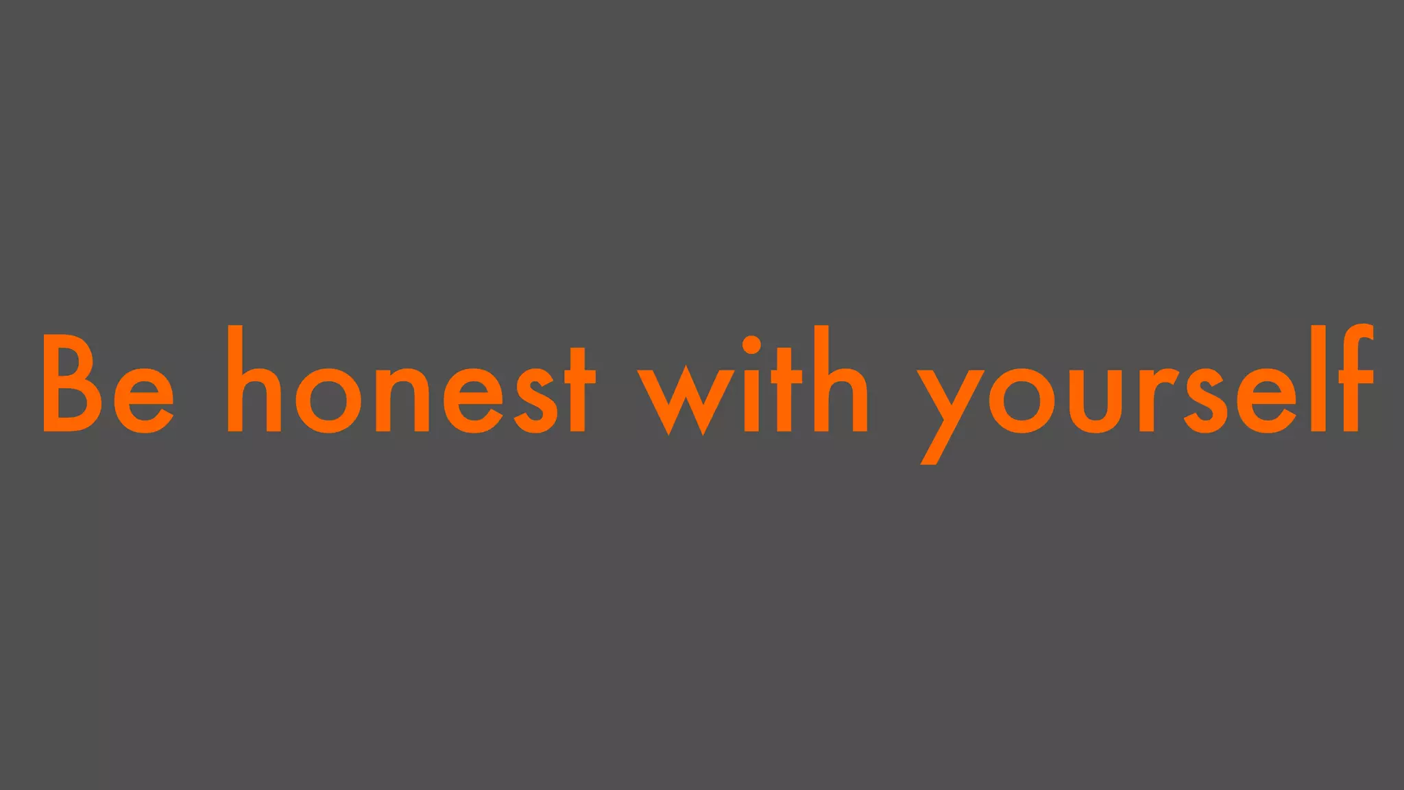 Be honest with yourself 
 