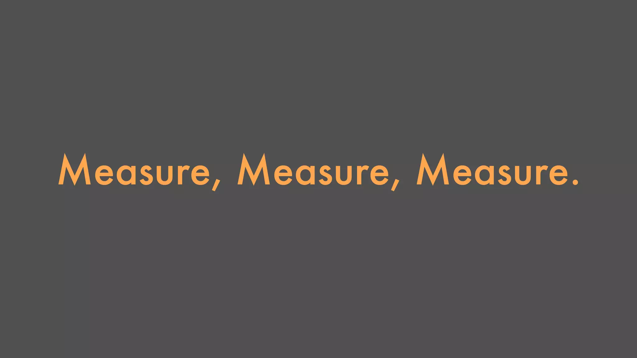 Measure, Measure, Measure. 
 
