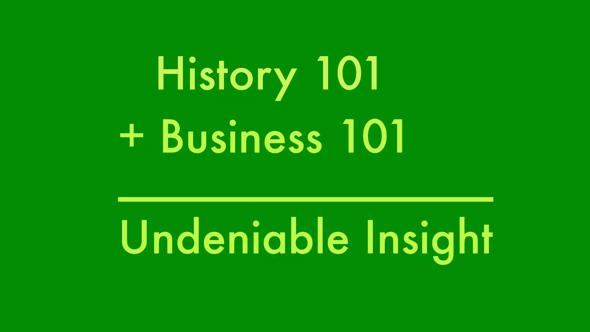 History 101 
+ Business 101 
_______________ 
Undeniable Insight 
 