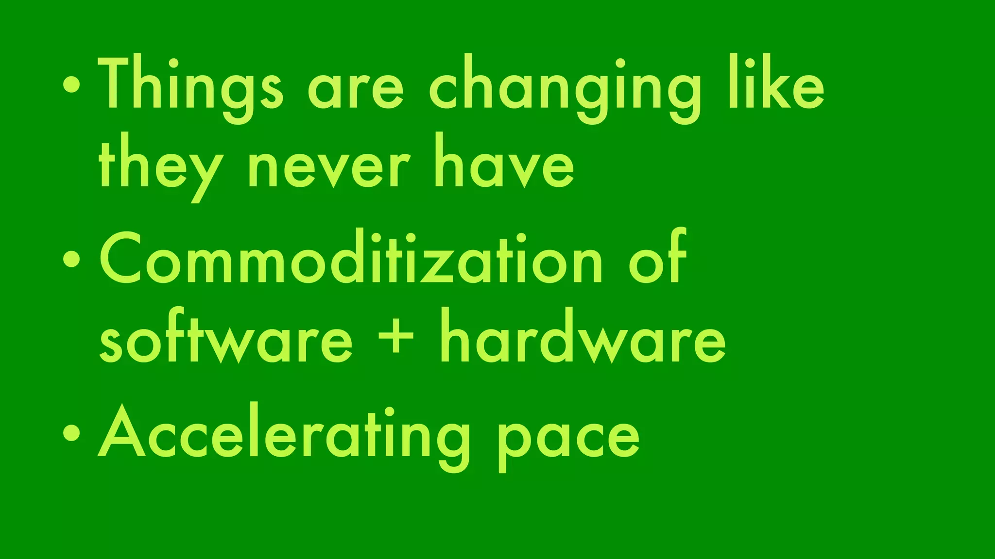 • Things are changing like 
they never have 
• Commoditization of 
software + hardware 
• Accelerating pace 
 