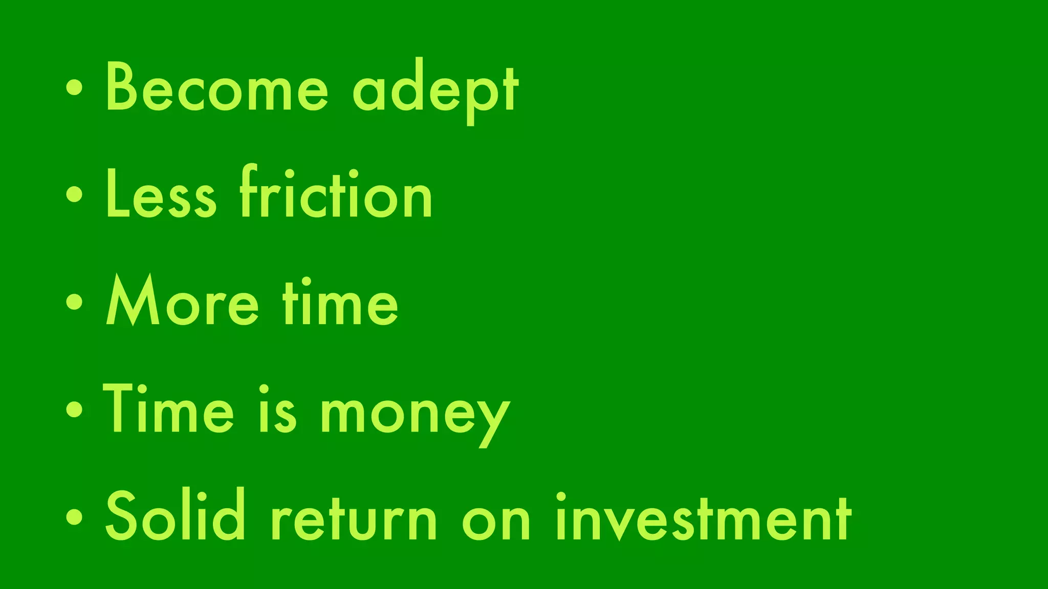 • Become adept 
• Less friction 
• More time 
• Time is money 
• Solid return on investment 
 