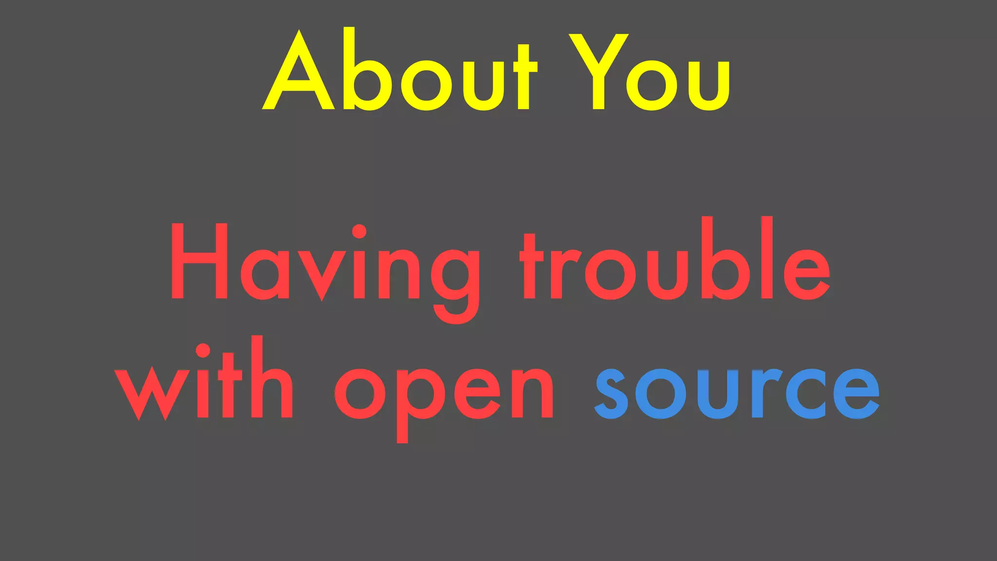 About You 
Having trouble 
with open source 
 