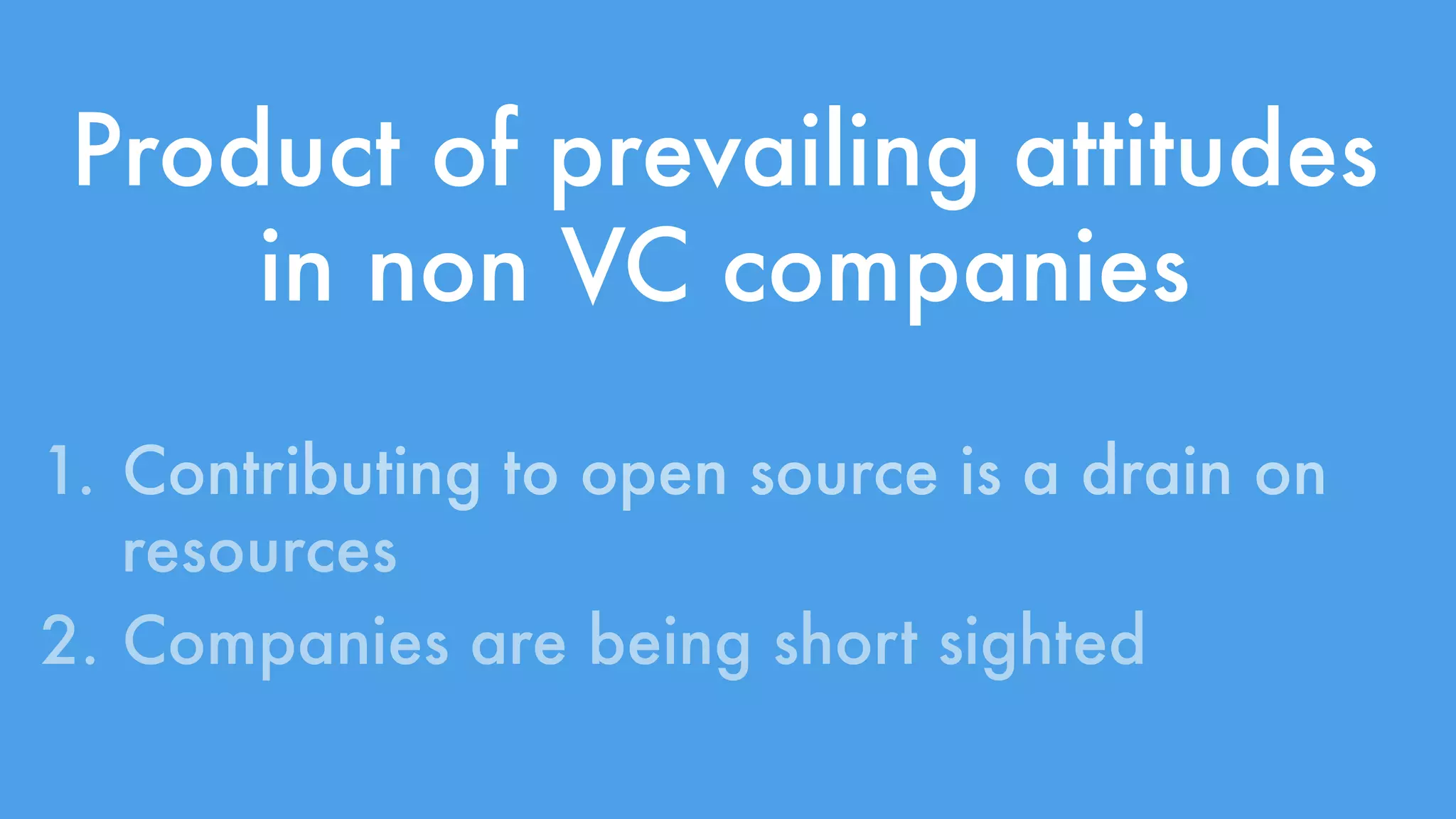 Product of prevailing attitudes 
in non VC companies 
1. Contributing to open source is a drain on 
resources 
2. Companies are being short sighted 
 