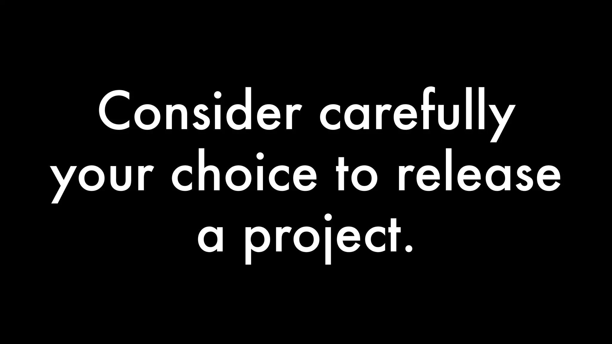 Consider carefully 
your choice to release 
a project. 
 