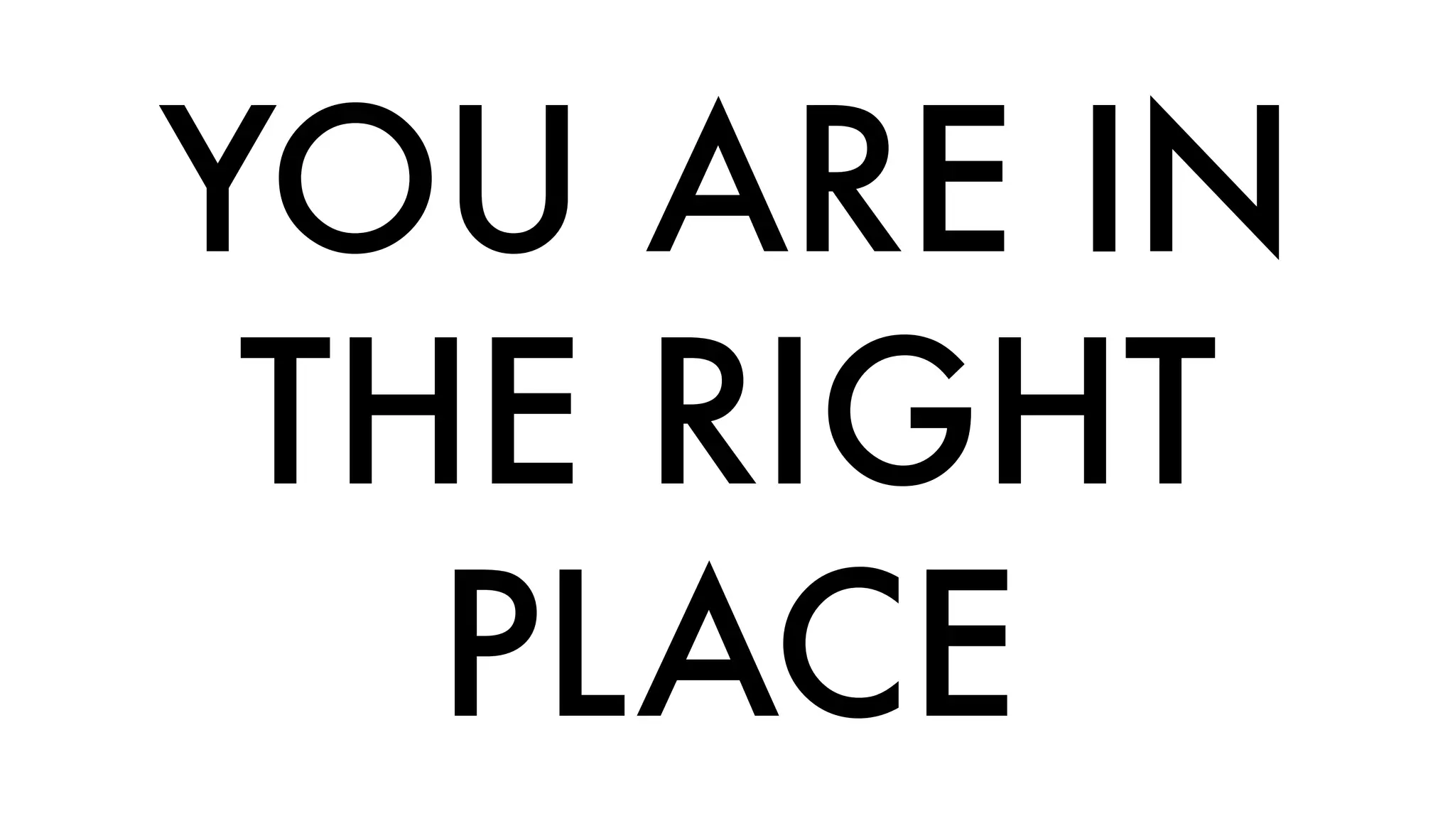 YOU ARE IN 
THE RIGHT 
PLACE 
 
