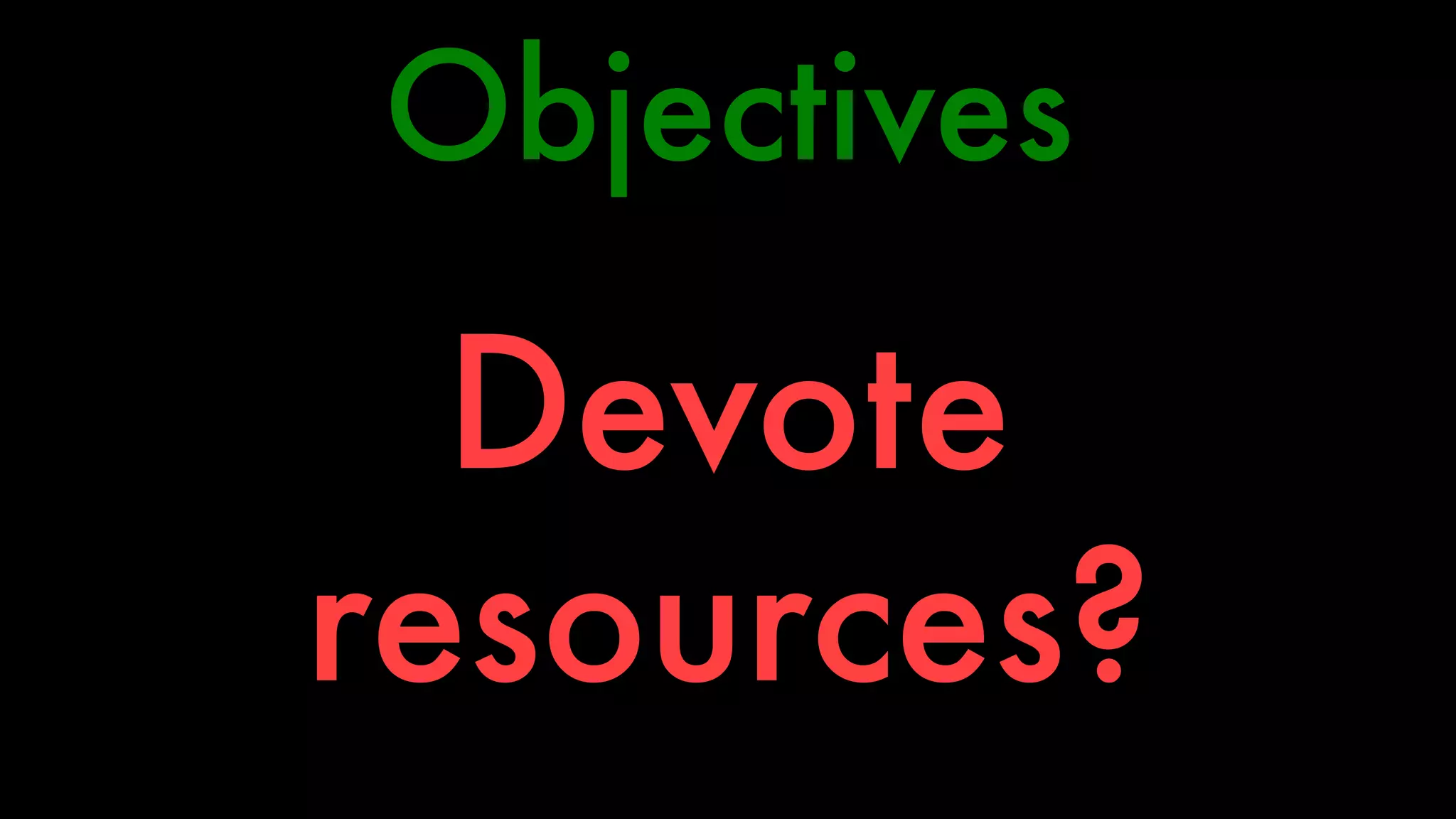 Objectives 
Devote 
resources? 
 
