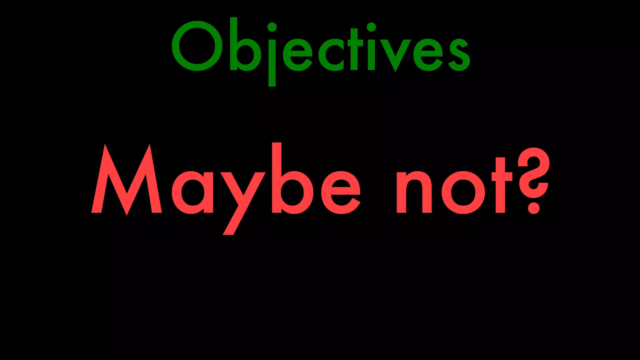 Objectives 
Maybe not? 
 