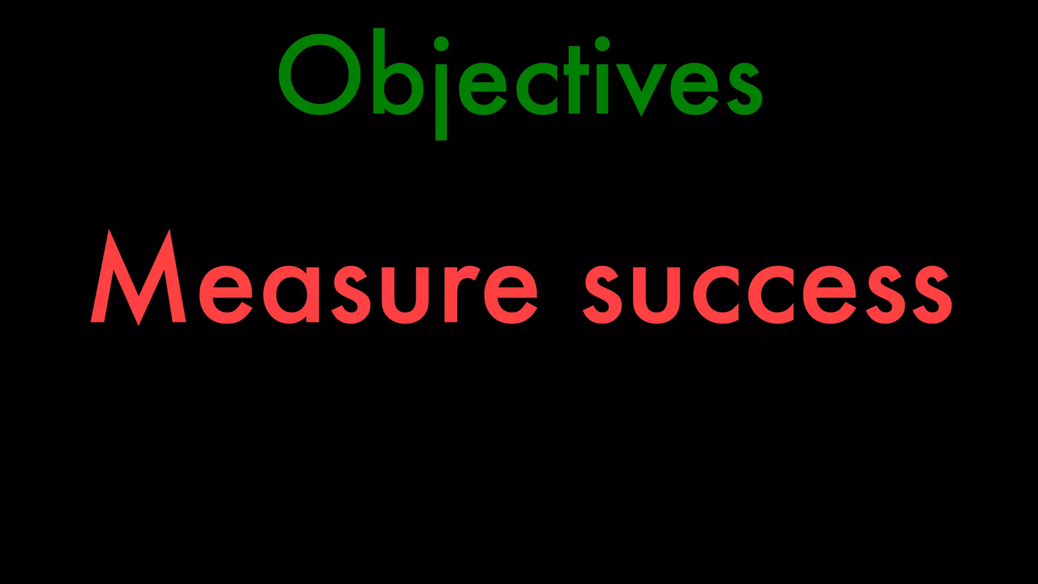 Objectives 
Measure success 
 