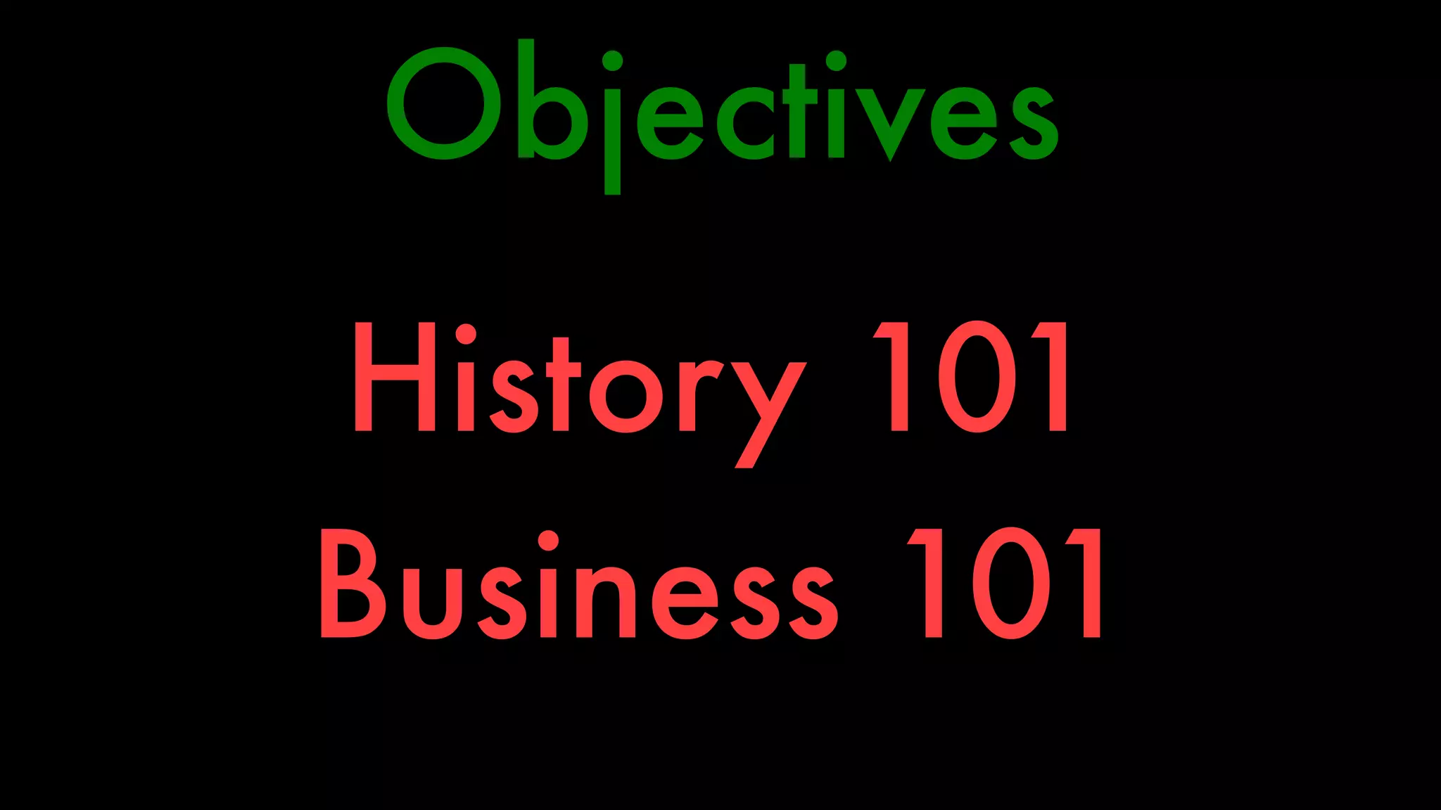 Objectives 
History 101 
Business 101 
 