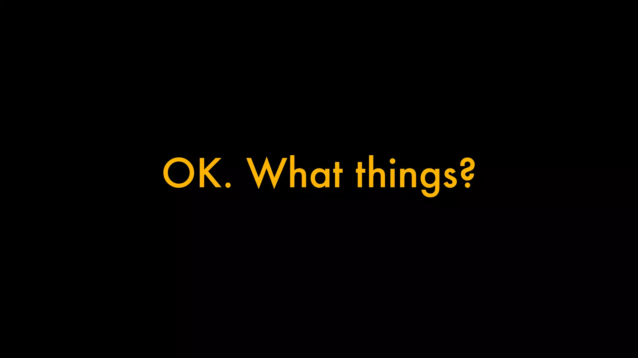 OK. What things? 
 