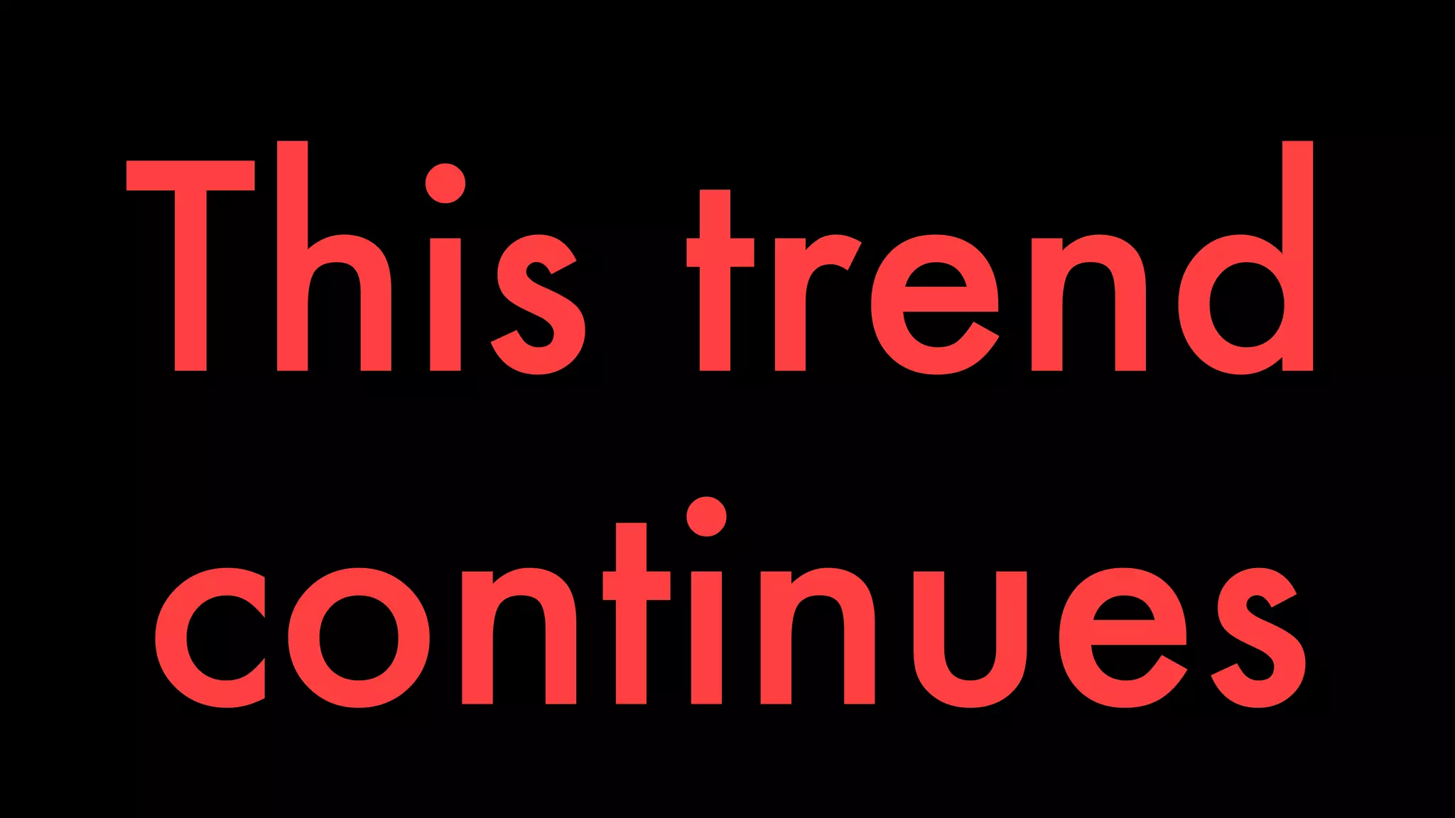 This trend 
continues 
 