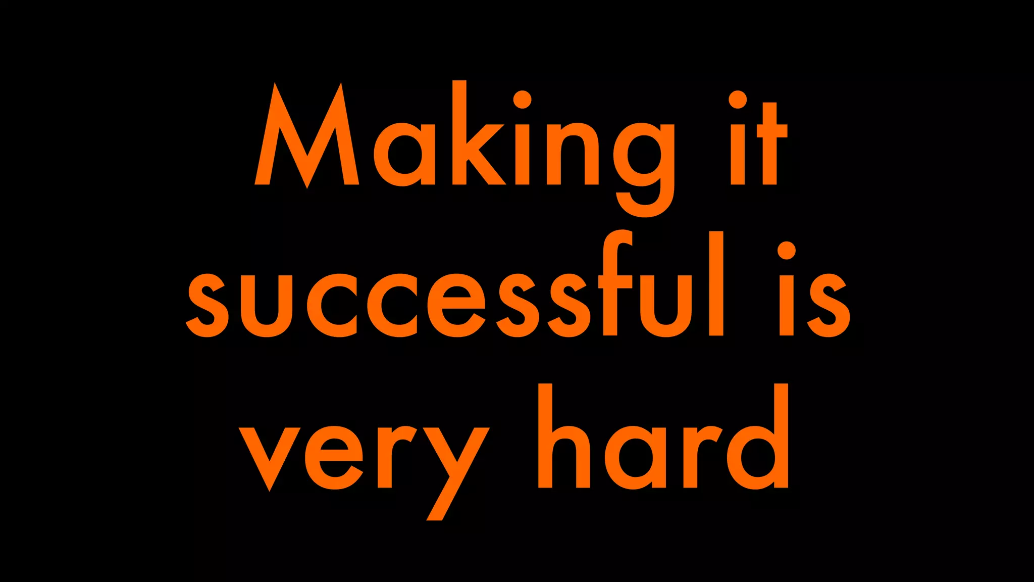 Making it 
successful is 
very hard 
 