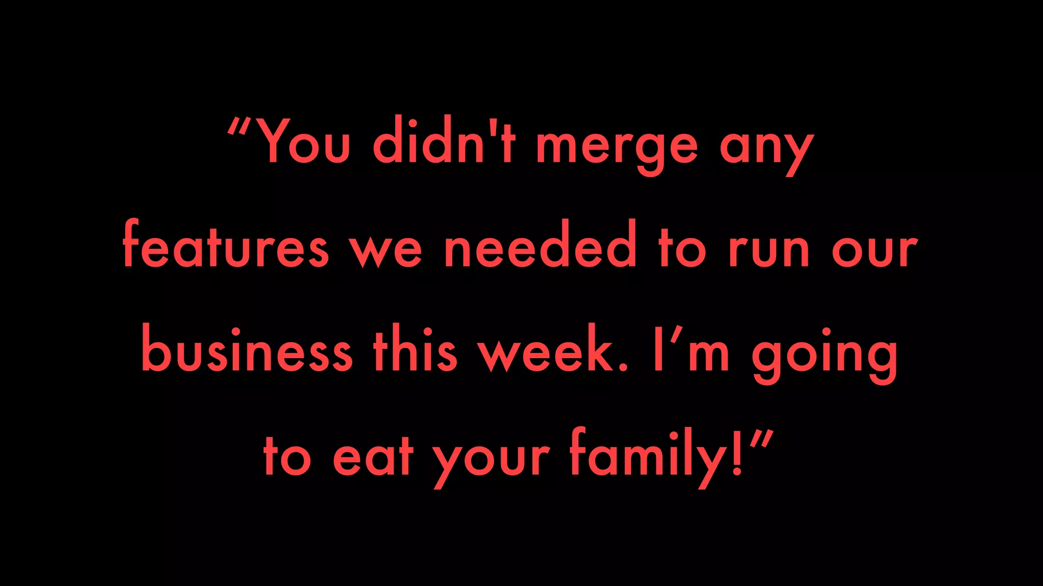 “You didn't merge any 
features we needed to run our 
business this week. I’m going 
to eat your family!” 
 