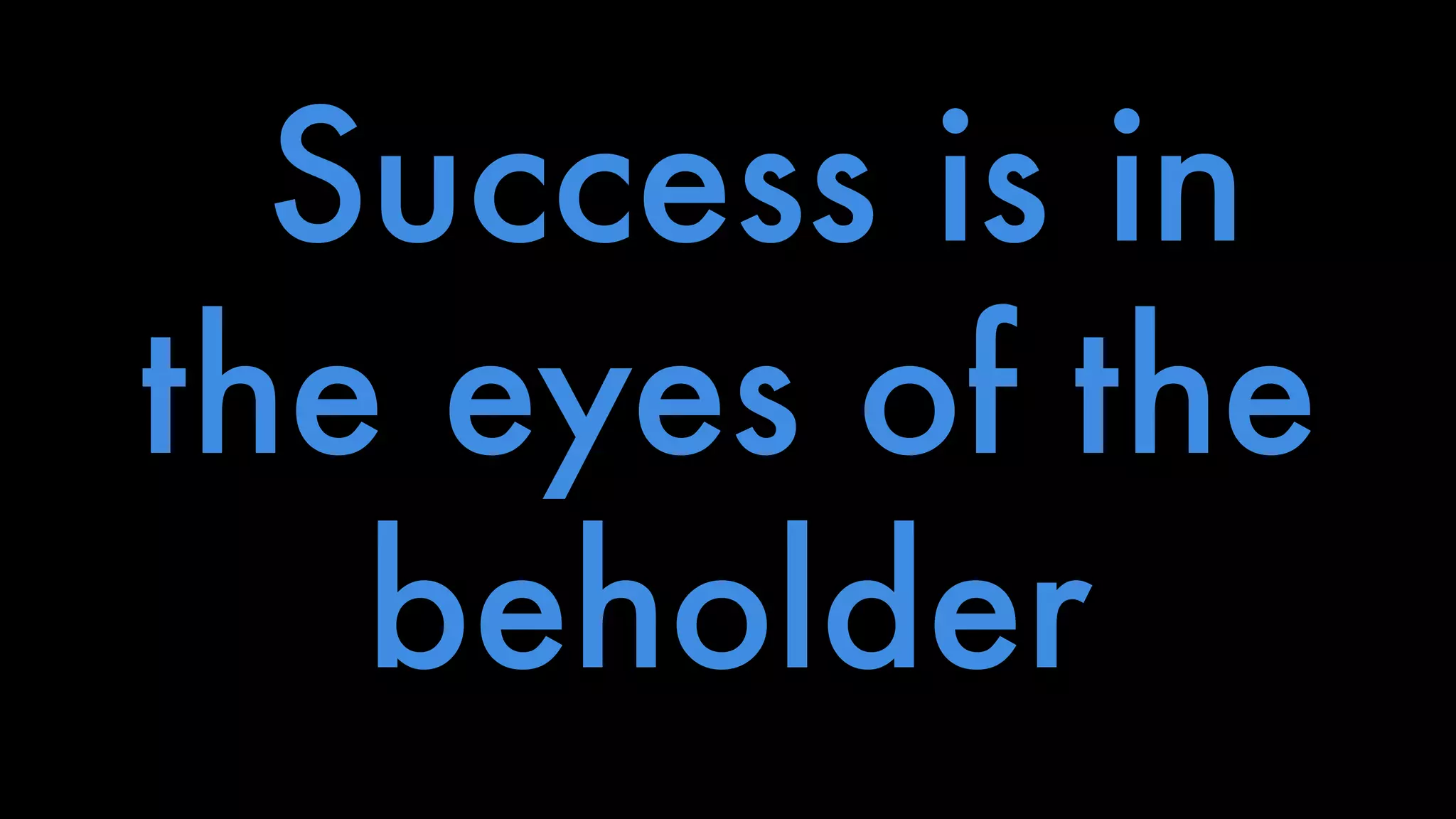 Success is in 
the eyes of the 
beholder 
 