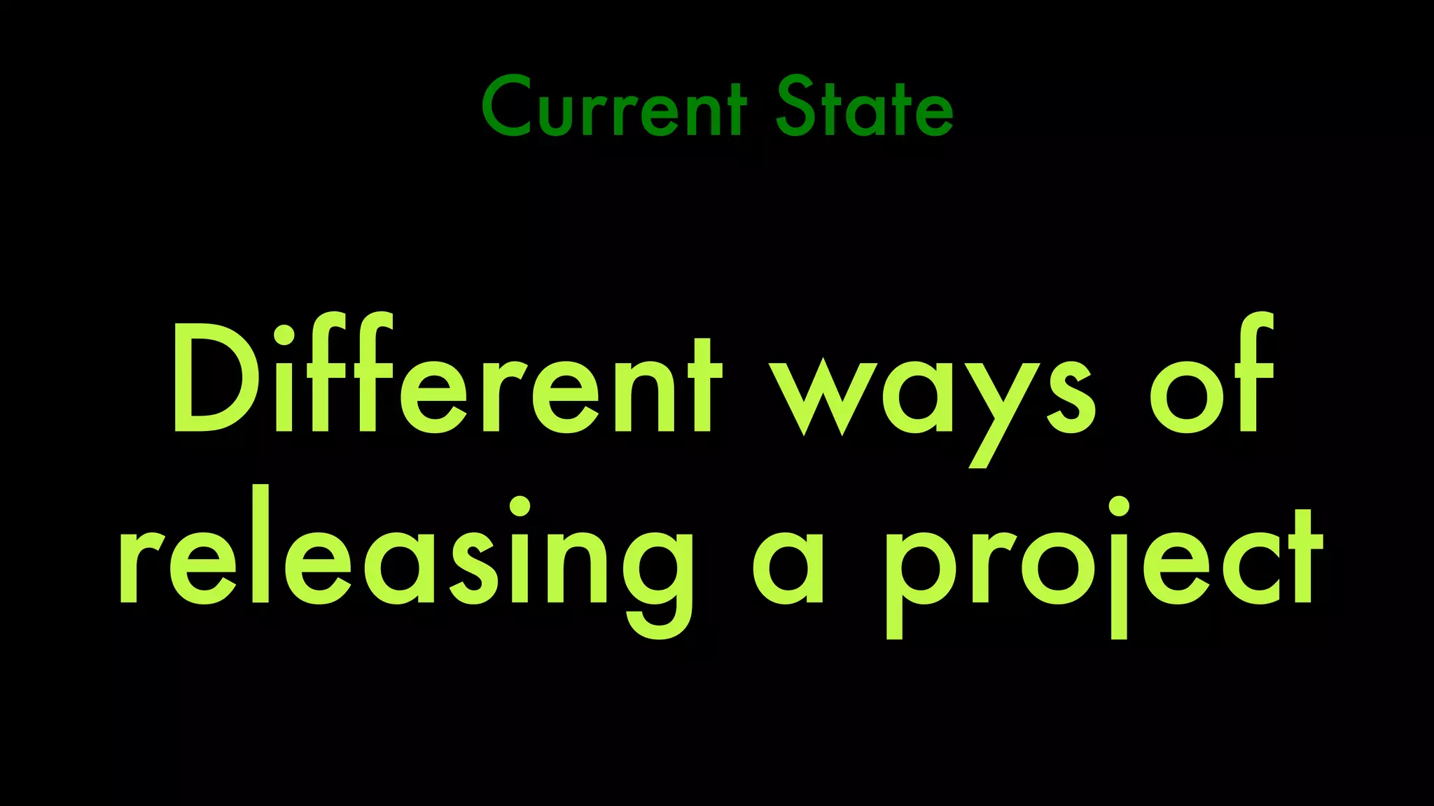 Current State 
Different ways of 
releasing a project 
 