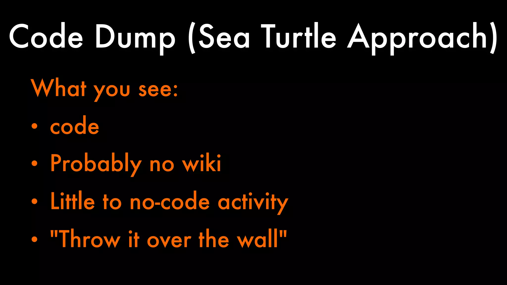 Code Dump (Sea Turtle Approach) 
What you see: 
• code 
• Probably no wiki 
• Little to no-code activity 
• "Throw it over the wall" 
 