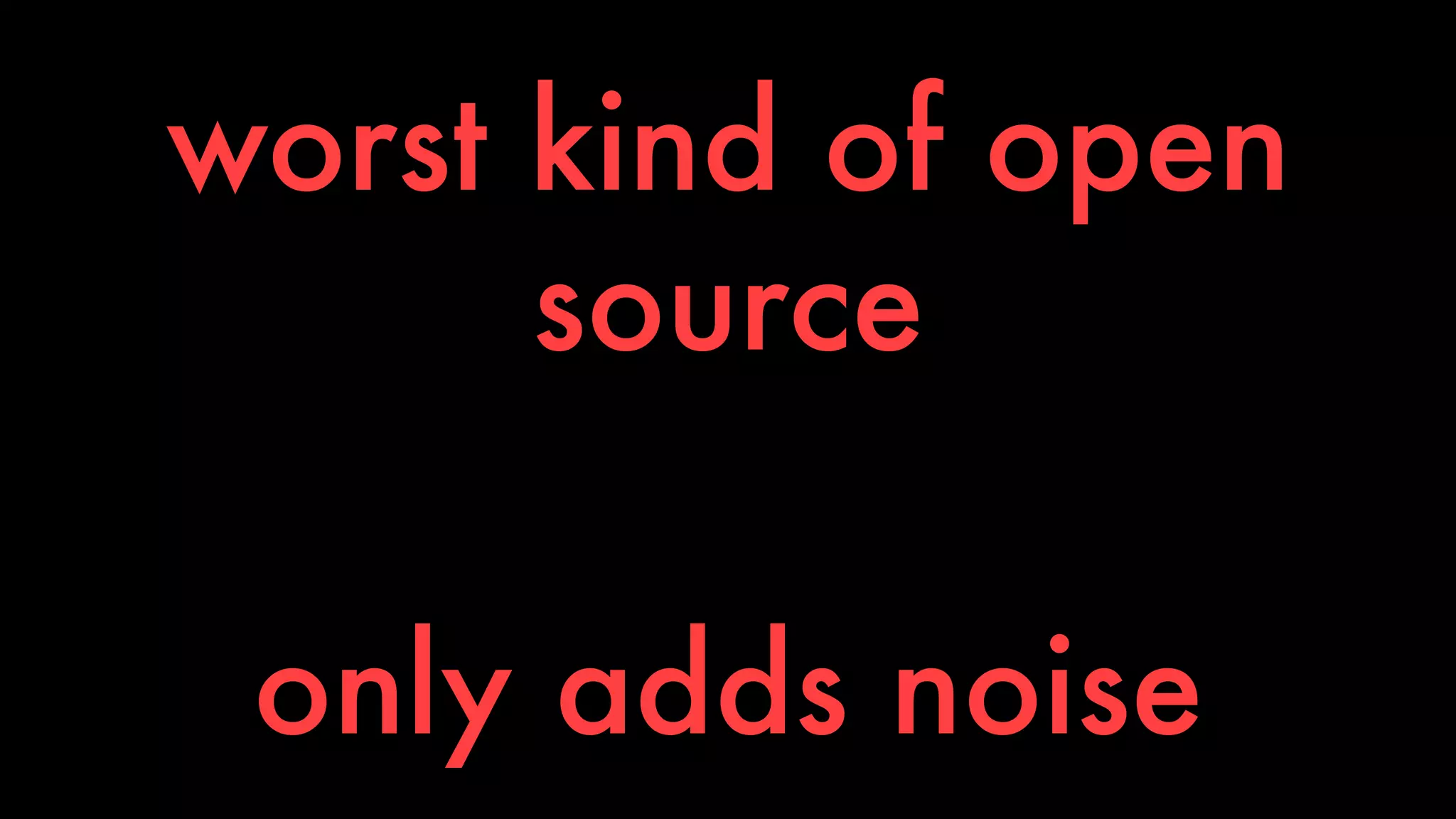 worst kind of open 
source 
only adds noise 
 