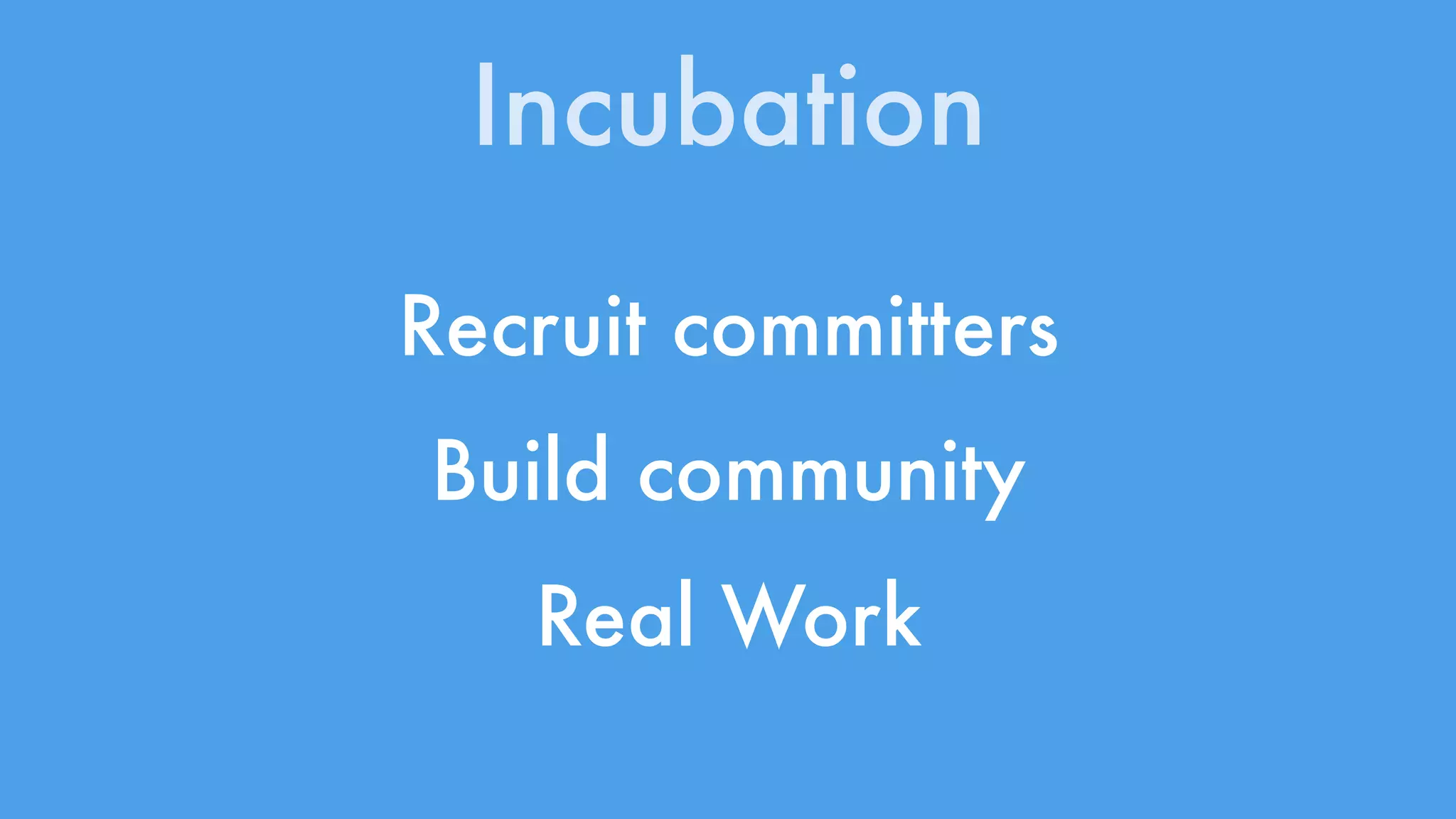 Incubation 
Recruit committers 
Build community 
Real Work 
 