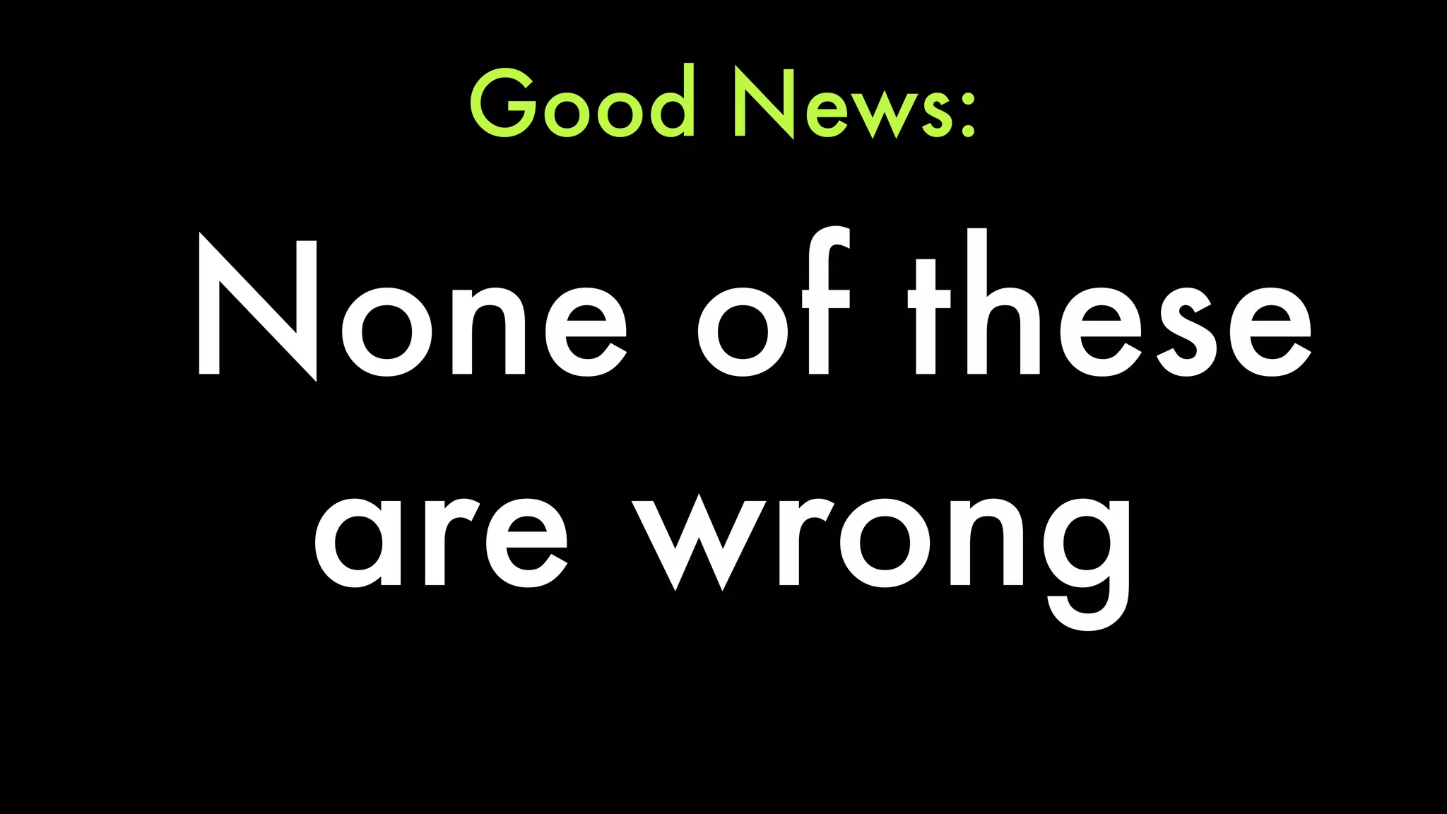 Good News: 
None of these 
are wrong 
 