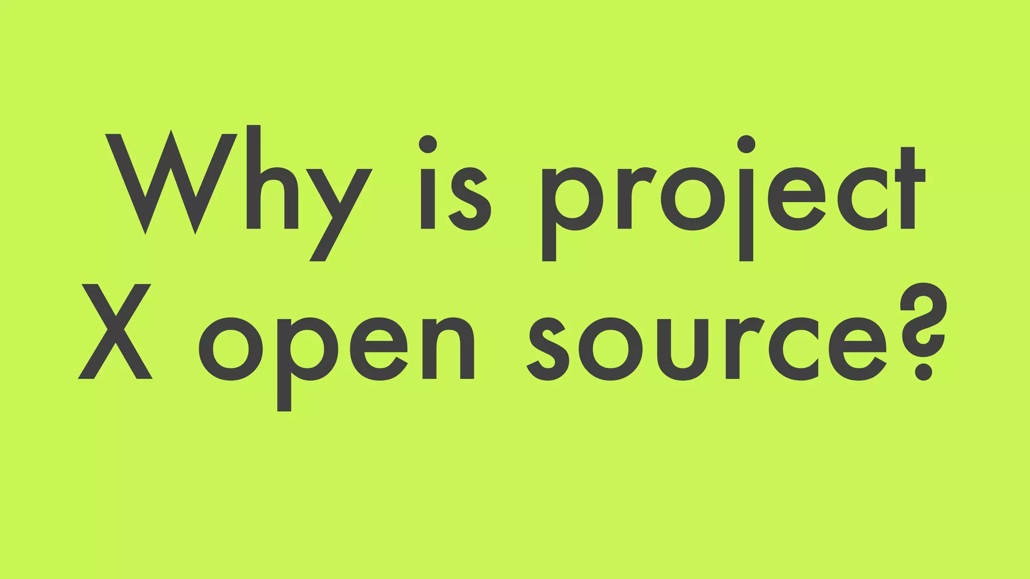 Why is project 
X open source? 
 