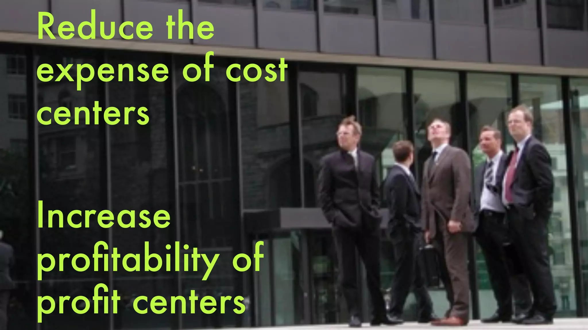 Reduce the 
expense of cost 
centers 
Increase 
profitability of 
profit centers 
 