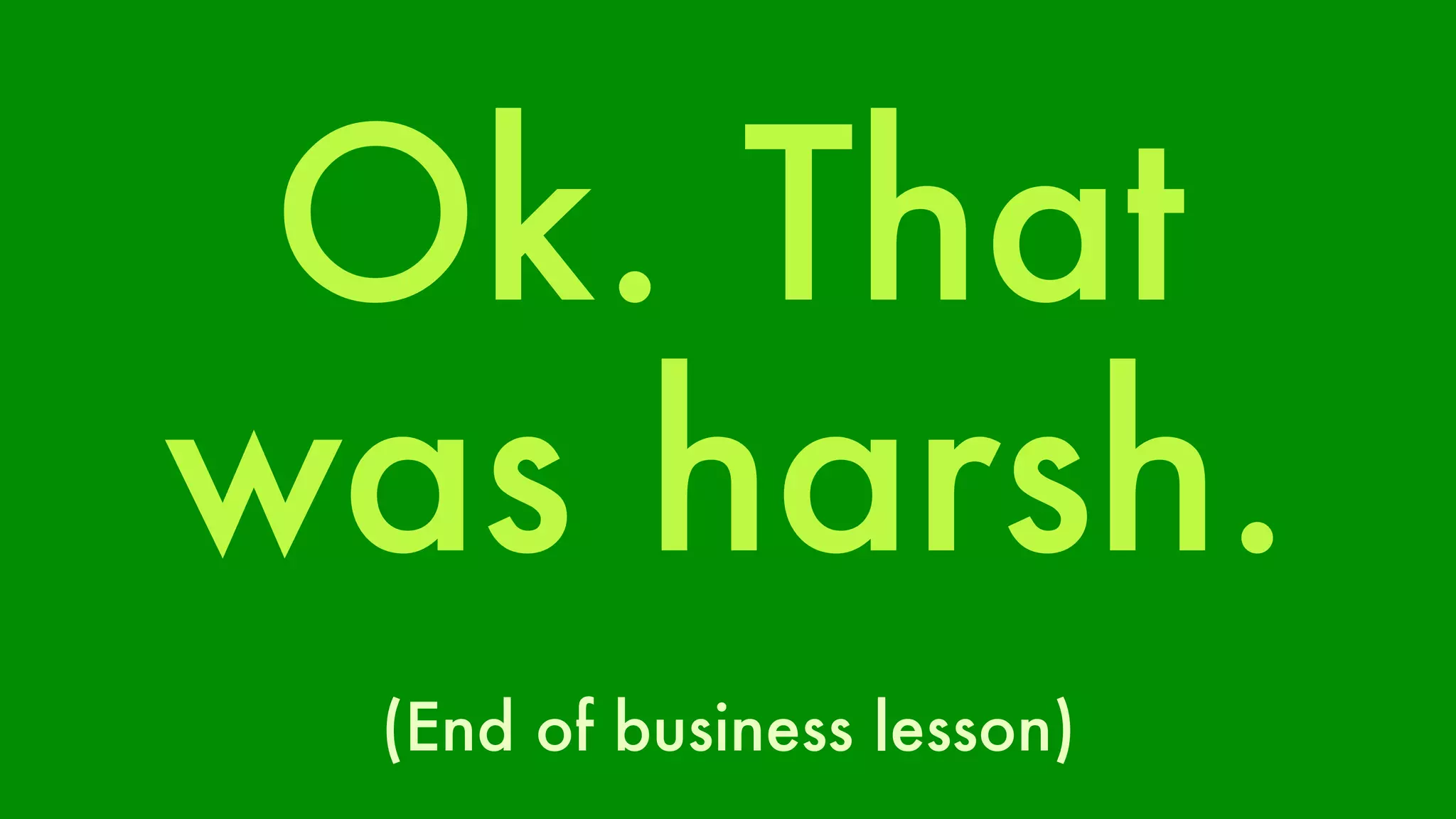 Ok. That 
was harsh. 
(End of business lesson) 
 
