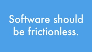 Software should 
be frictionless. 
 