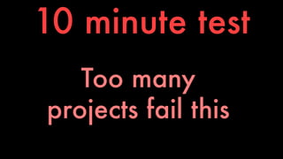 10 minute test 
Too many 
projects fail this 
 