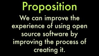 Proposition 
We can improve the 
experience of using open 
source software by 
improving the process of 
creating it. 
 