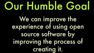 Our Humble Goal 
We can improve the 
experience of using open 
source software by 
improving the process of 
creating it. 
 