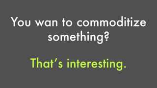You wan to commoditize 
something? 
That’s interesting. 
 