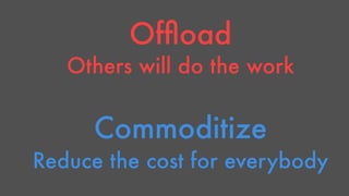 Offload 
Others will do the work 
Commoditize 
Reduce the cost for everybody 
 