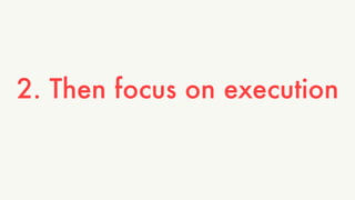 2. Then focus on execution 
 