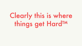 Clearly this is where 
things get Hard™ 
 