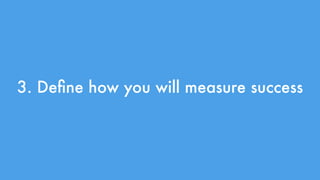 3. Define how you will measure success 
 