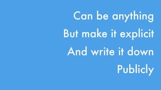 Can be anything 
But make it explicit 
And write it down 
Publicly 
 