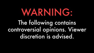 WARNING: 
The following contains 
controversial opinions. Viewer 
discretion is advised. 
 