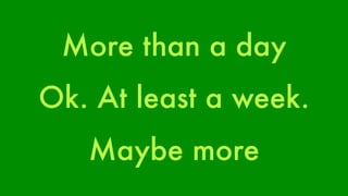 More than a day 
Ok. At least a week. 
Maybe more 
 