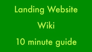 Landing Website 
Wiki 
10 minute guide 
 