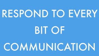 RESPOND TO EVERY 
BIT OF 
COMMUNICATION 
 