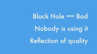 Black Hole == Bad 
Nobody is using it 
Reflection of quality 
 