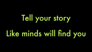 Tell your story 
Like minds will find you 
 