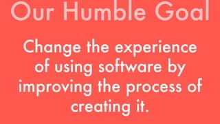Our Humble Goal 
Change the experience 
of using software by 
improving the process of 
creating it. 
 