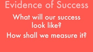 Evidence of Success 
What will our success 
look like? 
How shall we measure it? 
 
