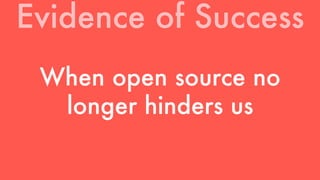 Evidence of Success 
When open source no 
longer hinders us 
 