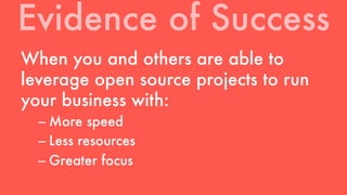 Evidence of Success 
When you and others are able to 
leverage open source projects to run 
your business with: 
– More speed 
– Less resources 
– Greater focus 
 