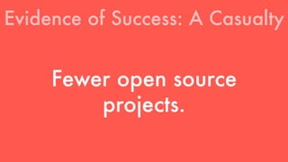 Evidence of Success: A Casualty 
Fewer open source 
projects. 
 