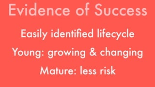 Evidence of Success 
Easily identified lifecycle 
Young: growing & changing 
Mature: less risk 
 