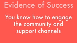 Evidence of Success 
You know how to engage 
the community and 
support channels 
 